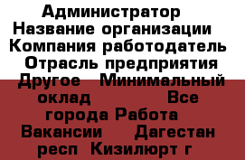 Администратор › Название организации ­ Компания-работодатель › Отрасль предприятия ­ Другое › Минимальный оклад ­ 16 000 - Все города Работа » Вакансии   . Дагестан респ.,Кизилюрт г.